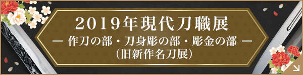 2019年現代刀職展 ― 作刀の部・刀身彫の部・彫金の部 ―（旧新作名刀展）